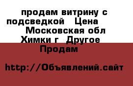 продам витрину с подсведкой › Цена ­ 4 500 - Московская обл., Химки г. Другое » Продам   